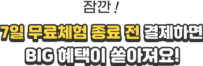 7일 무료체험 종료 전 결제하면 BIG 혜택이 쏟아져요!