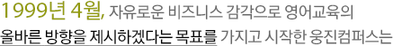 1999년 4월, 자유로운 비즈니스 감각으로 영어교육의 올바른 방향을 제시하겠다는 목표를 가지고 시작한 웅진컴퍼스는 